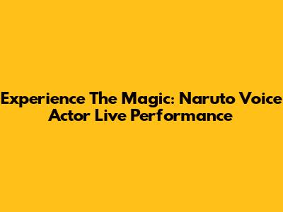 Experience The Magic: Naruto Voice Actor Live Performance