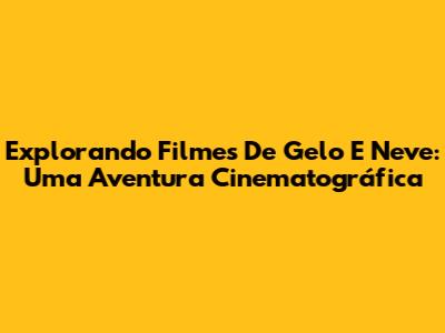 Explorando Filmes De Gelo E Neve: Uma Aventura Cinematográfica