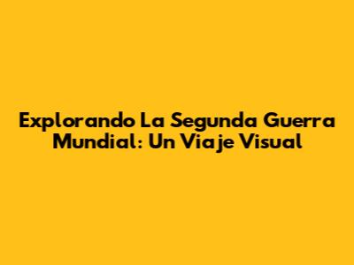 Explorando La Segunda Guerra Mundial: Un Viaje Visual