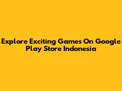 Explore Exciting Games On Google Play Store Indonesia