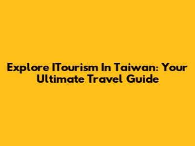 Explore ITourism In Taiwan: Your Ultimate Travel Guide