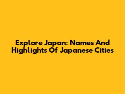 Explore Japan: Names And Highlights Of Japanese Cities