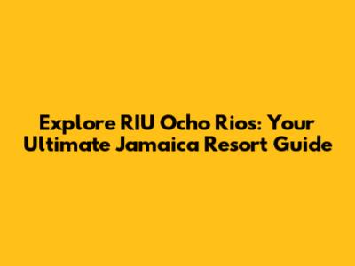 Explore RIU Ocho Rios: Your Ultimate Jamaica Resort Guide