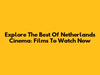Explore The Best Of Netherlands Cinema: Films To Watch Now