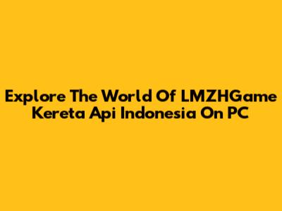 Explore The World Of LMZHGame Kereta Api Indonesia On PC