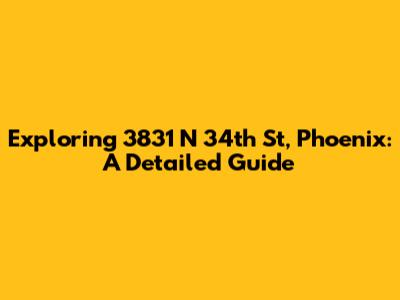 Exploring 3831 N 34th St, Phoenix: A Detailed Guide