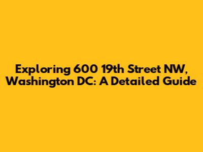 Exploring 600 19th Street NW, Washington DC: A Detailed Guide