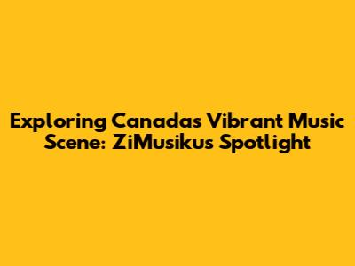 Exploring Canada's Vibrant Music Scene: ZiMusikus Spotlight