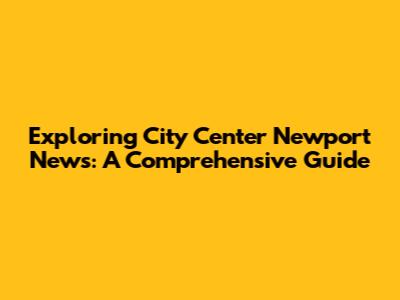 Exploring City Center Newport News: A Comprehensive Guide