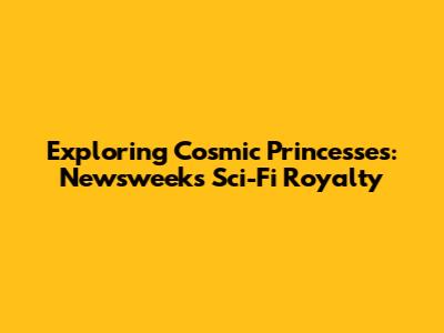 Exploring Cosmic Princesses: Newsweek's Sci-Fi Royalty