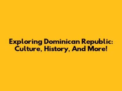 Exploring Dominican Republic: Culture, History, And More!