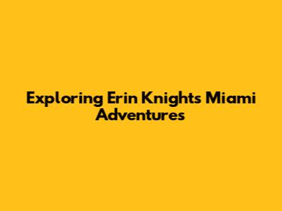 Exploring Erin Knight's Miami Adventures