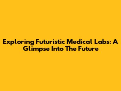 Exploring Futuristic Medical Labs: A Glimpse Into The Future