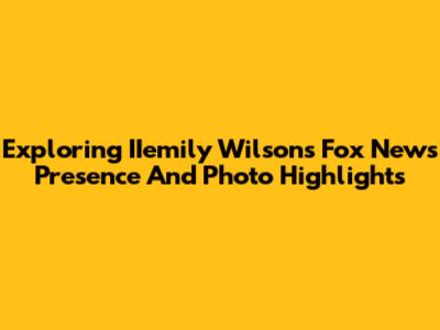 Exploring IIemily Wilson's Fox News Presence And Photo Highlights