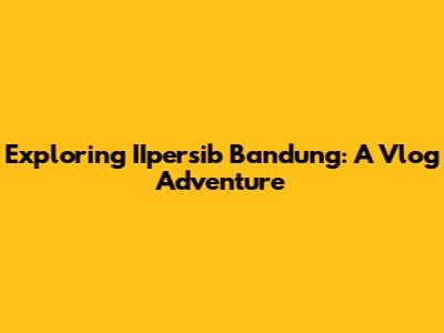 Exploring IIpersib Bandung: A Vlog Adventure