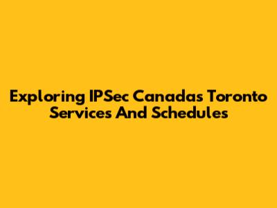 Exploring IPSec Canada's Toronto Services And Schedules