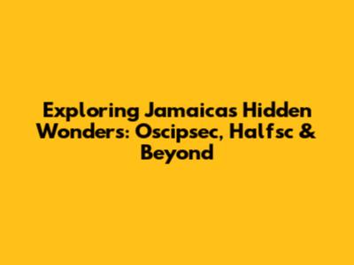 Exploring Jamaica's Hidden Wonders: Oscipsec, Halfsc & Beyond