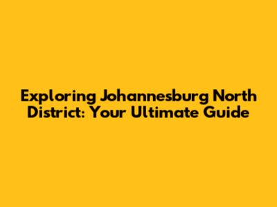 Exploring Johannesburg North District: Your Ultimate Guide