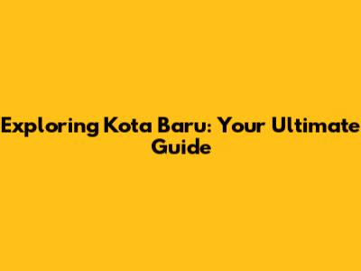 Exploring Kota Baru: Your Ultimate Guide