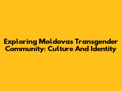 Exploring Moldova's Transgender Community: Culture And Identity