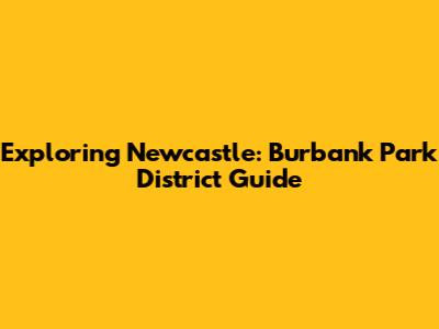 Exploring Newcastle: Burbank Park District Guide