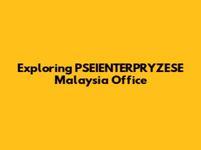 Exploring PSEIENTERPRYZESE Malaysia Office