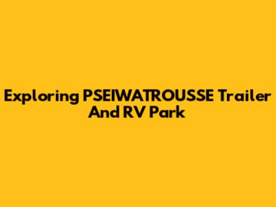 Exploring PSEIWATROUSSE Trailer And RV Park