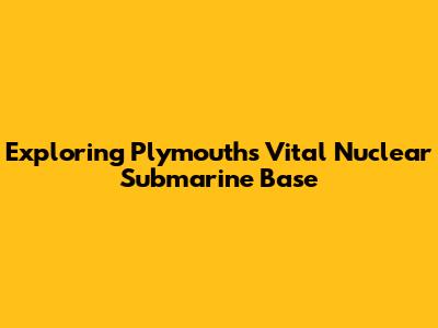 Exploring Plymouth's Vital Nuclear Submarine Base
