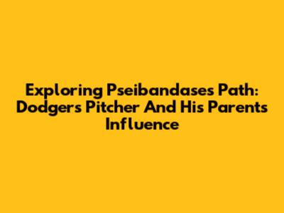 Exploring Pseibandase's Path: Dodgers Pitcher And His Parents' Influence