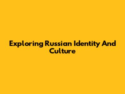 Exploring Russian Identity And Culture