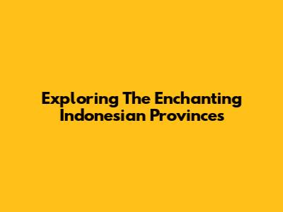 Exploring The Enchanting Indonesian Provinces