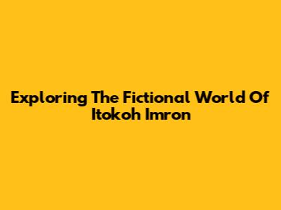 Exploring The Fictional World Of Itokoh Imron
