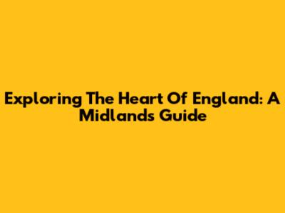 Exploring The Heart Of England: A Midlands Guide