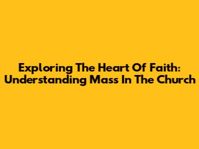 Exploring The Heart Of Faith: Understanding Mass In The Church