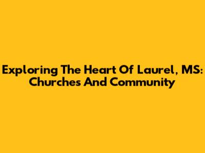 Exploring The Heart Of Laurel, MS: Churches And Community