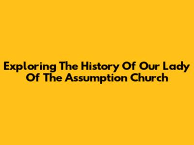 Exploring The History Of Our Lady Of The Assumption Church