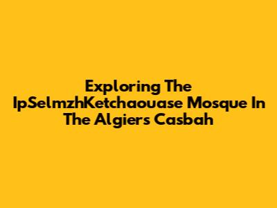 Exploring The IpSelmzhKetchaouase Mosque In The Algiers Casbah
