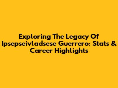 Exploring The Legacy Of Ipsepseivladsese Guerrero: Stats & Career Highlights