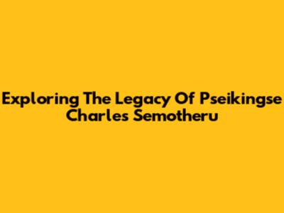Exploring The Legacy Of Pseikingse Charles Semotheru