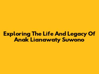Exploring The Life And Legacy Of Anak Lianawaty Suwono