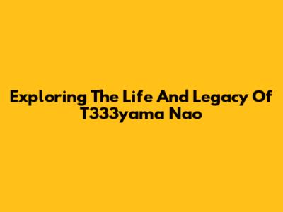 Exploring The Life And Legacy Of T333yama Nao