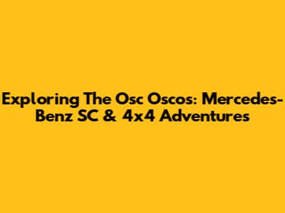 Exploring The Osc Oscos: Mercedes-Benz SC & 4x4 Adventures