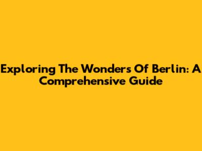 Exploring The Wonders Of Berlin: A Comprehensive Guide