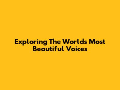 Exploring The World's Most Beautiful Voices
