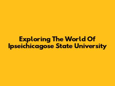 Exploring The World Of Ipseichicagose State University