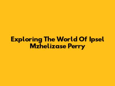 Exploring The World Of Ipsel Mzhelizase Perry