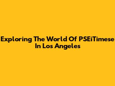 Exploring The World Of PSEiTimese In Los Angeles