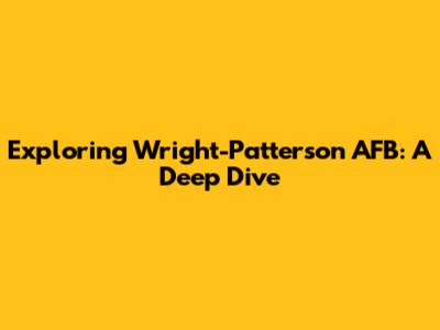 Exploring Wright-Patterson AFB: A Deep Dive