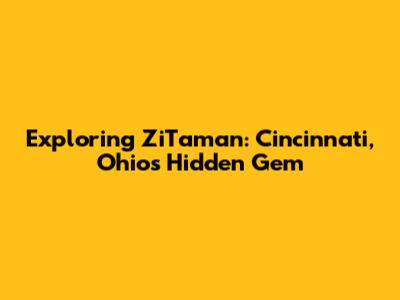 Exploring ZiTaman: Cincinnati, Ohio's Hidden Gem
