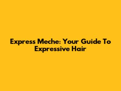 Express Meche: Your Guide To Expressive Hair